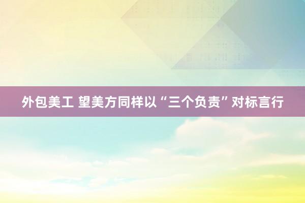 外包美工 望美方同样以“三个负责”对标言行