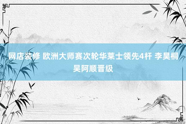 网店装修 欧洲大师赛次轮华莱士领先4杆 李昊桐吴阿顺晋级