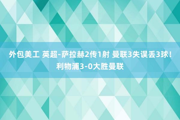 外包美工 英超-萨拉赫2传1射 曼联3失误丢3球！利物浦3-0大胜曼联